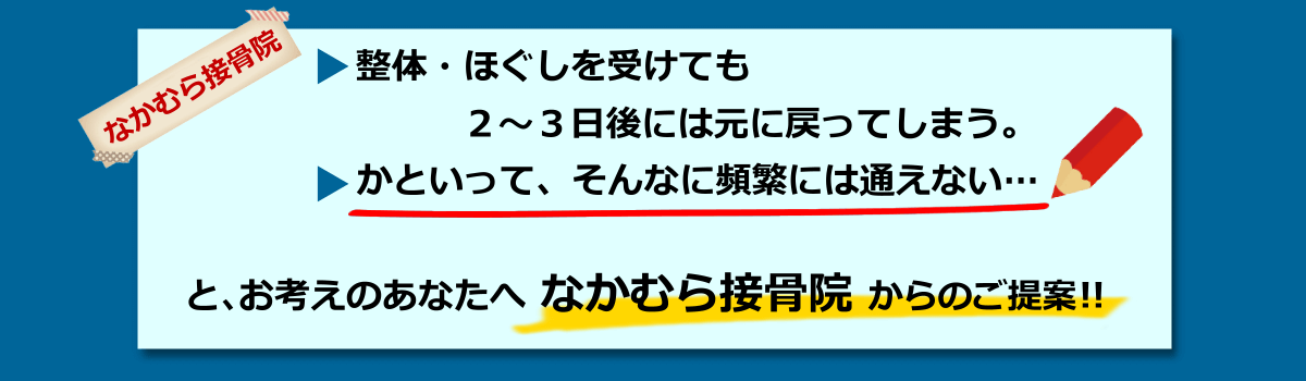 整体・ほぐしを受けても、2～3日後には元に戻ってしまう。かといってそんなに頻繁には通えない…。と、お考えのあなたへ。なかむら接骨院からのご提案！